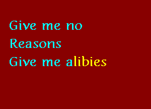 Give me no
Reasons

Give me alibies