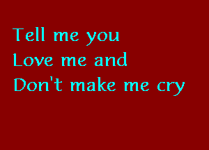 Tell me you
Love me and

Don't make me cry