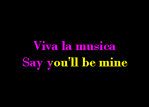 Viva la musica

Say you'll be mine