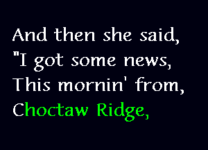 And then she said,
I got some news,
This mornin' from,

Choctaw Ridge,