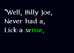 Well, Billy Joe,
Never had a,

Lick-a sense,