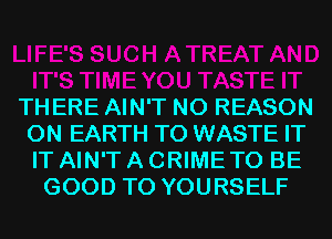 THERE AIN'T N0 REASON
ON EARTH T0 WASTE IT
IT AIN'T A CRIME TO BE

GOOD TO YOURSELF