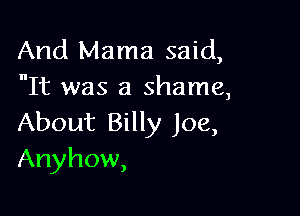 And Mama said,
It was a shame,

About Billy Joe,
Anyhow,