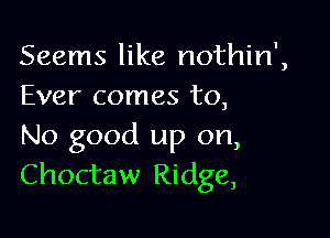 Seems like nothin',
Ever comes to,

No good up on,
Choctaw Ridge,