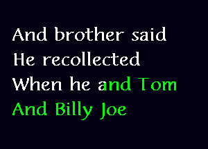 And brother said
He recollected

When he and Tom
And Billy Joe