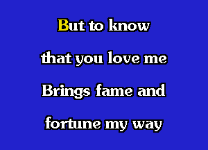 But to know
that you love me

Brings fame and

fortune my way