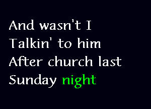 And wasn't I
Talkin' to him

After church last
Sunday night