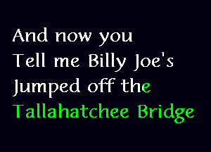 And now you
Tell me Billy Joe's

Jumped off the
Tallahatchee Bridge