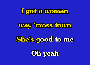 I got a woman

way 'cross town

She's good to me

Oh yeah