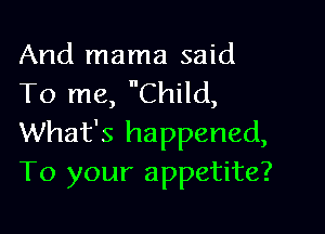 And mama said
To me, Child,

What's happened,
To your appetite?