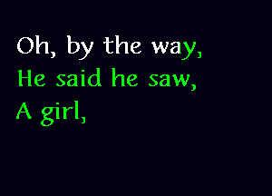 Oh, by the way,
He said he saw,

A girl,