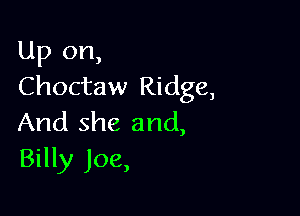 Up on,
Choctaw Ridge,

And she and,
Billy Joe,