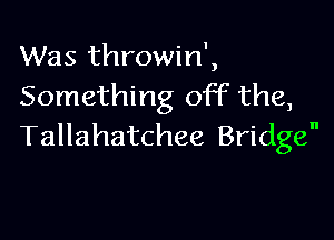 Was throwin',
Something off the,

Tallahatchee Bridge
