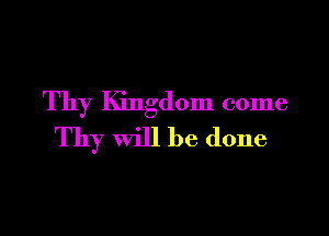 Thy Kingdom come

Thy will be done