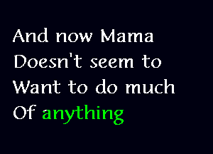 And now Mama
Doesn't seem to

Want to do much
Of anything