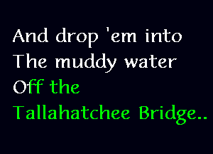 And drop 'em into
The muddy water
Off the

Tallahatchee Bridge..