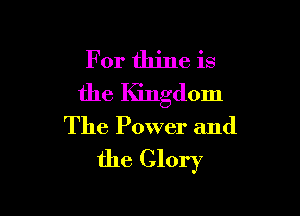 For thine is
the Kingdom

The Power and
the Glory