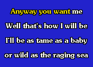 Anyway you want me
Well that's how I will be

I'll be as tame as a baby

or wild as the raging sea