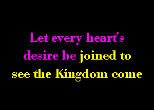 Let every heart's

desire be joined to

see the Kingdom come