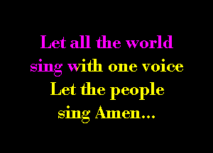 Let all the world

sing with one voice
Let the people

sing Amen...