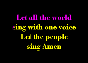 Let all the world

sing with one voice
Let the people

sing Amen