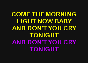 COME THE MORNING
LIGHT NOW BABY
AND DON'T YOU CRY

TONIGHT