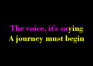 The voice, it's saying

A journey must begin