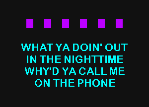 WHAT YA DOIN' OUT

IN THE NIGHTI'IME
WHY'D YA CALL ME
ON THE PHONE