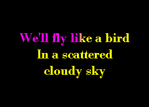 W e'll fly like a bird

In a scattered
cloudy sky