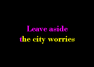 Leave aside

the city worries