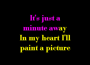 It's just a
minute away
In my heart I'll
paint a picture

g