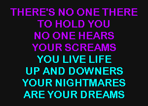 YOU LIVE LIFE
UP AND DOWNERS

YOUR NIGHTMARES
AREYOUR DREAMS l