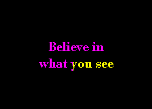 Believe in

what you see