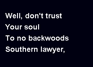 Well, don't trust
Yoursoul

To no backwoods
Southern lawyer,