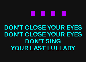 DON'TCLOSEYOUR EYES
DON'TCLOSEYOUR EYES
DON'T SING
YOUR LAST LULLABY