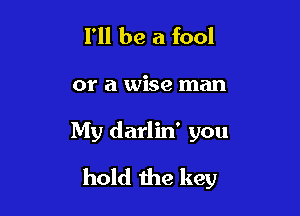 I'll be a fool

or a wise man

My darlin' you

hold the key
