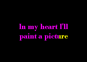 In my heart I'll

paint a picture