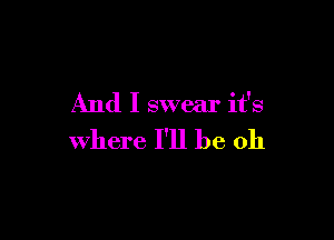 And I swear it's

where I'll be oh