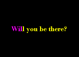 W ill you be there?