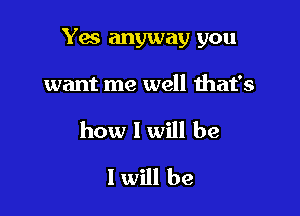 Yes anyway you

want me well that's
how I will be
I will be