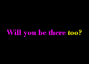 Will you be there too?