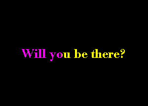 W ill you be there?