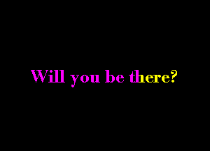 W ill you be there?