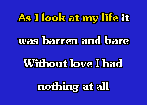 As I look at my life it

was barren and bare

Without love I had

nothing at all