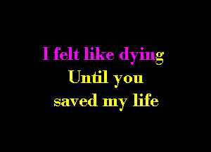 I felt like dying

Until you

saved my life