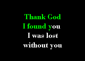 Thank God

I found you

I was lost
without you