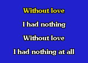 Without love
I had nothing

Without love

I had nothing at all