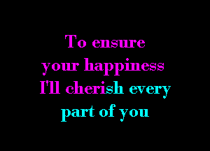 To ensure
your happiness

I'll cherish every

part of you