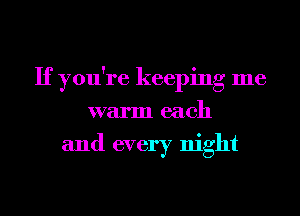 If you're keeping me
warm each

and every night