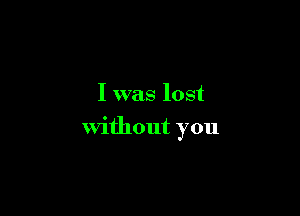 I was lost

without you